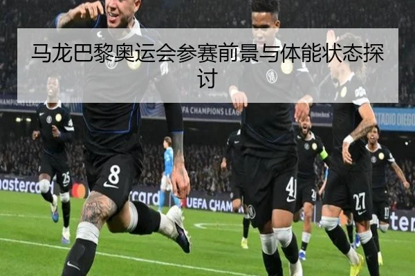 马龙巴黎奥运会参赛前景与体能状态探讨